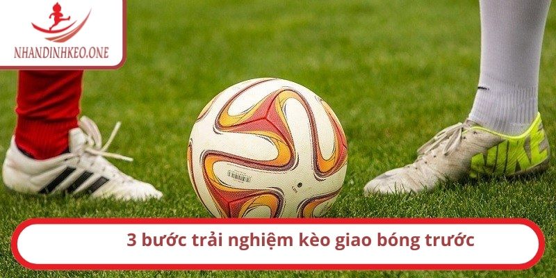3 bước trải nghiệm kèo giao bóng trước