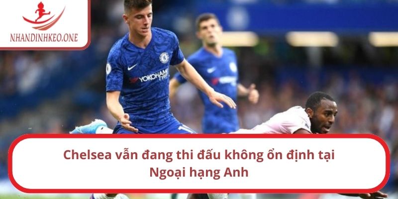 Chelsea vẫn đang thi đấu không ổn định tại Ngoại hạng Anh