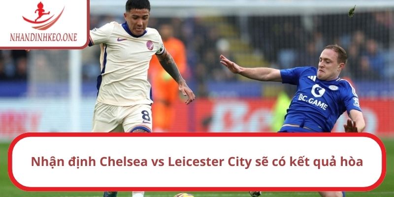 Nhận định Chelsea vs Leicester City sẽ có kết quả hòa